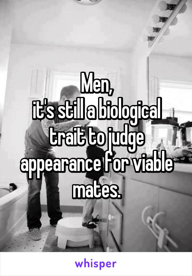 Men,
it's still a biological trait to judge appearance for viable mates.