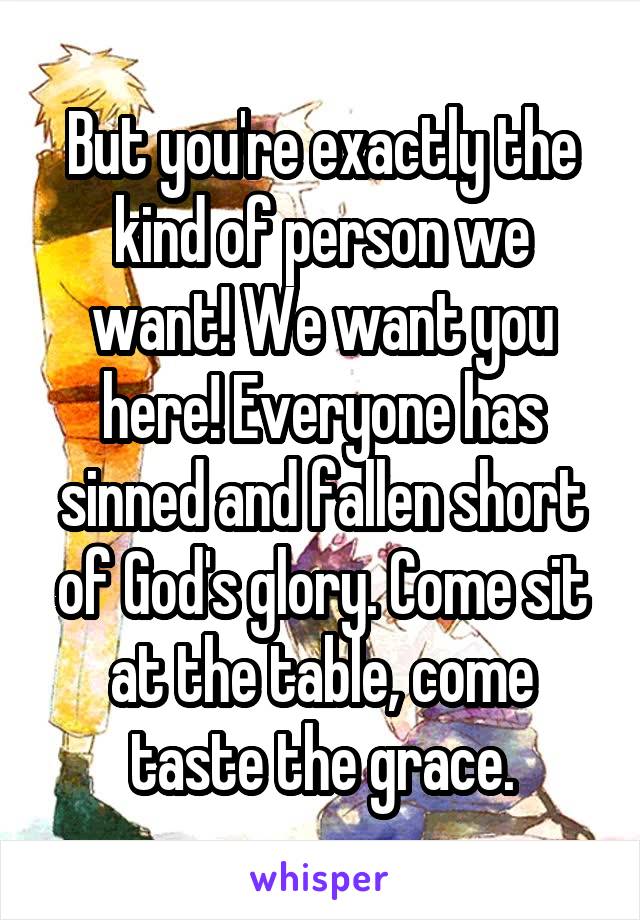 But you're exactly the kind of person we want! We want you here! Everyone has sinned and fallen short of God's glory. Come sit at the table, come taste the grace.