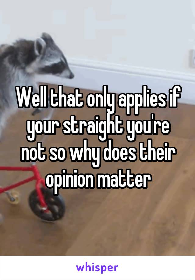 Well that only applies if your straight you're not so why does their opinion matter