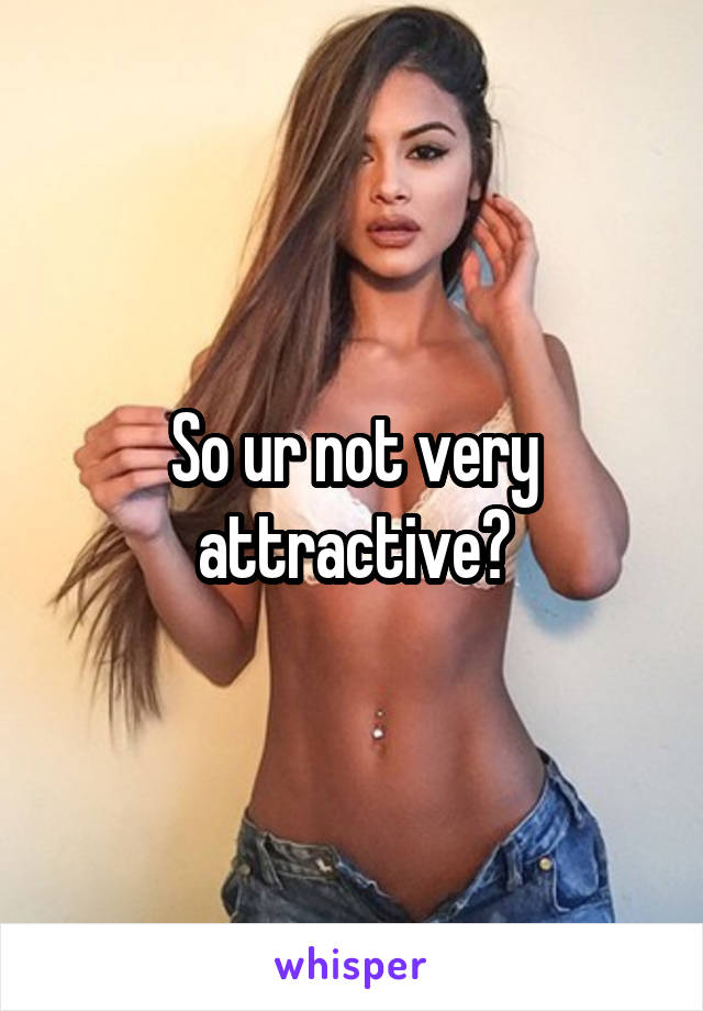 So ur not very attractive?