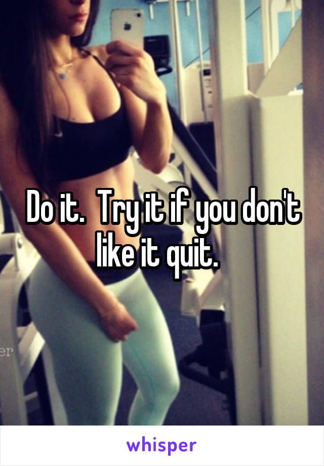 Do it.  Try it if you don't like it quit.  