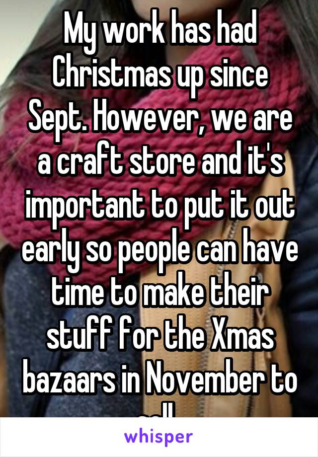 My work has had Christmas up since Sept. However, we are a craft store and it's important to put it out early so people can have time to make their stuff for the Xmas bazaars in November to sell. 