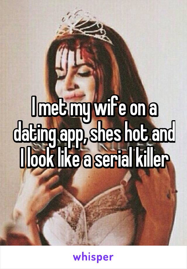 I met my wife on a dating app, shes hot and I look like a serial killer