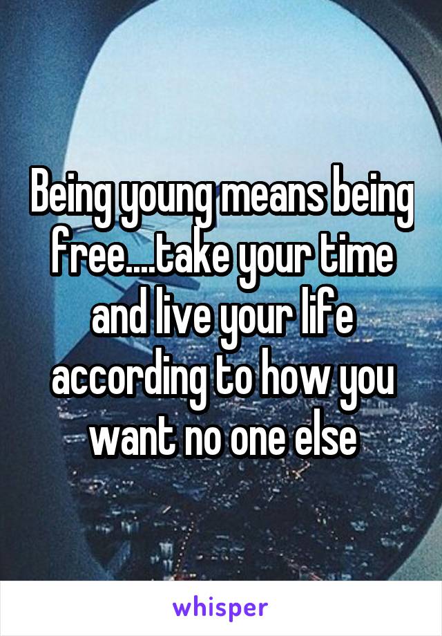 Being young means being free....take your time and live your life according to how you want no one else