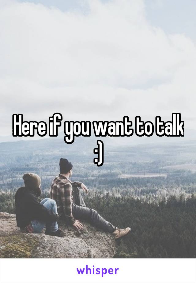 Here if you want to talk :)