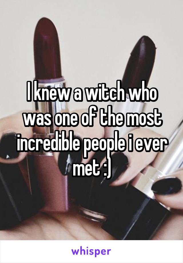 I knew a witch who was one of the most incredible people i ever met :)