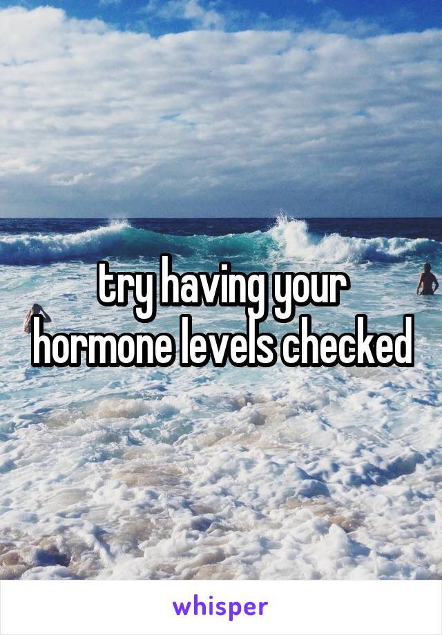 try having your hormone levels checked