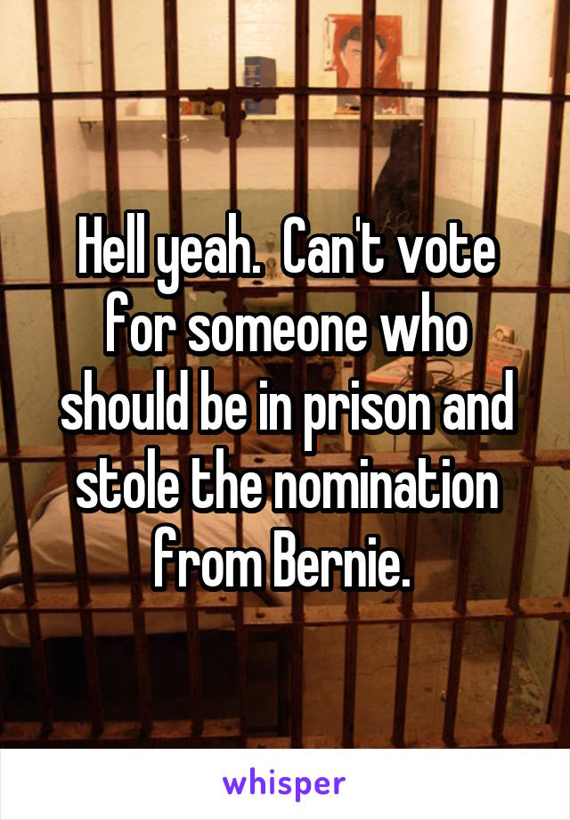 Hell yeah.  Can't vote for someone who should be in prison and stole the nomination from Bernie. 