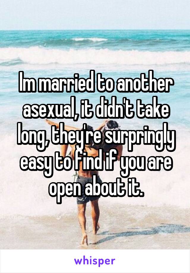 Im married to another asexual, it didn't take long, they're surpringly easy to find if you are open about it.