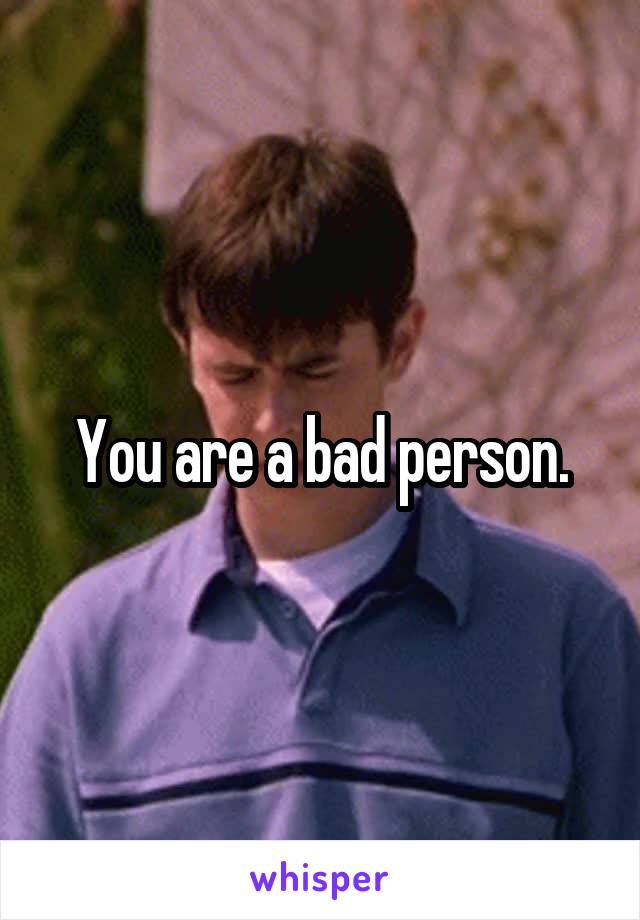 You are a bad person.