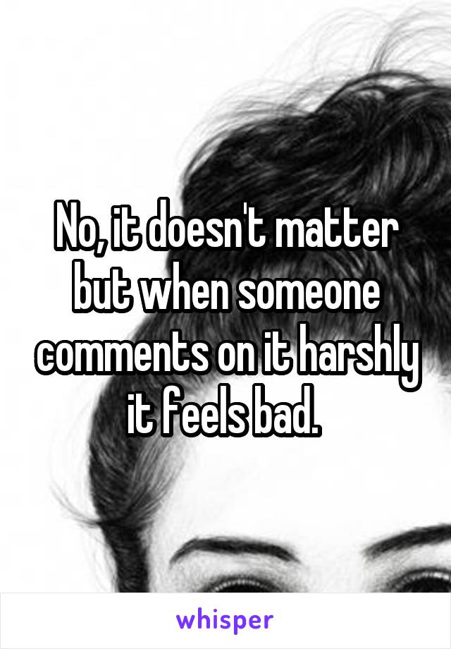 No, it doesn't matter but when someone comments on it harshly it feels bad. 