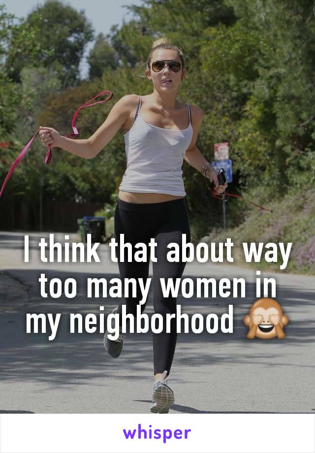 I think that about way too many women in my neighborhood 🙈