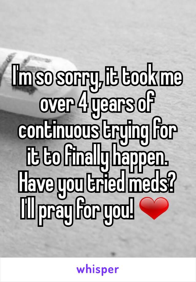 I'm so sorry, it took me over 4 years of continuous trying for it to finally happen. Have you tried meds? I'll pray for you! ❤ 