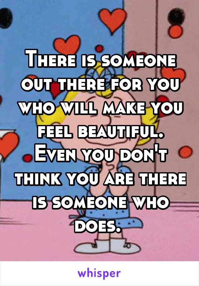 There is someone out there for you who will make you feel beautiful. Even you don't think you are there is someone who does. 
