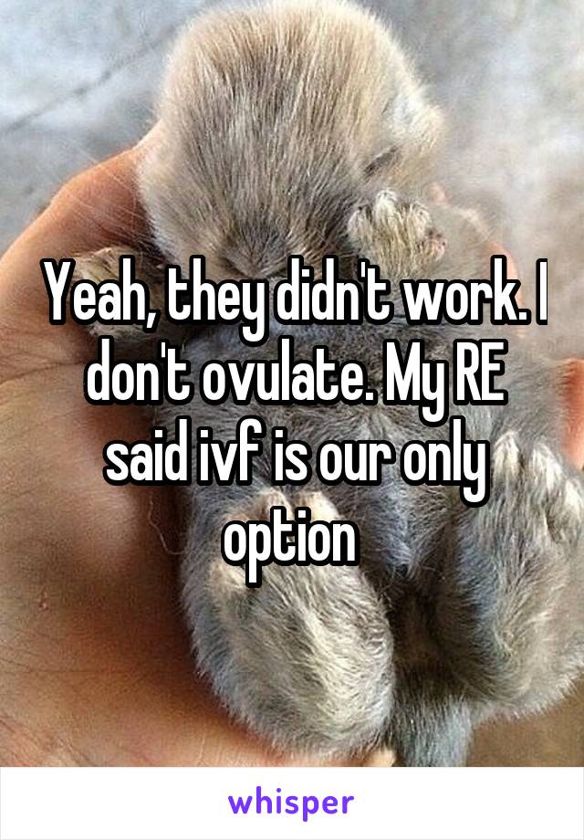 Yeah, they didn't work. I don't ovulate. My RE said ivf is our only option 