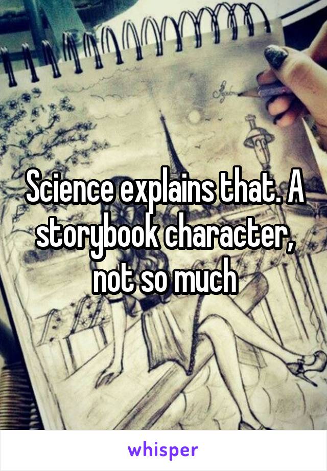 Science explains that. A storybook character, not so much