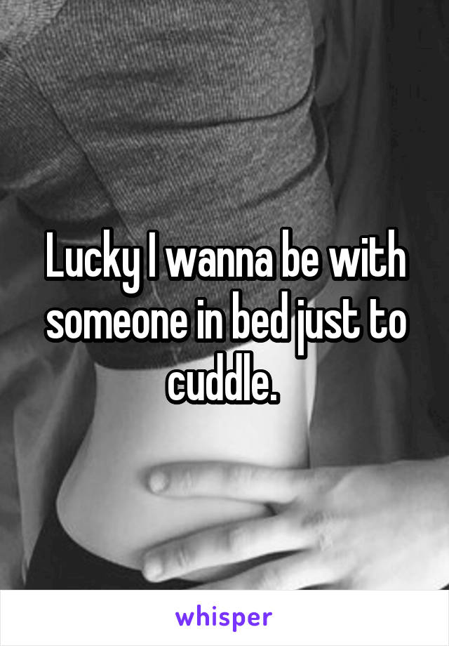 Lucky I wanna be with someone in bed just to cuddle. 