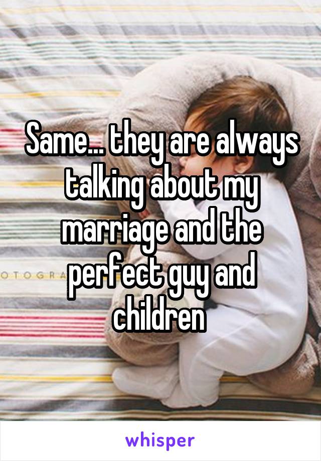 Same... they are always talking about my marriage and the perfect guy and children 