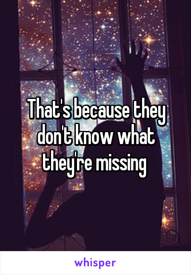 That's because they don't know what they're missing 