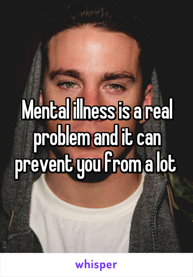 Mental illness is a real problem and it can prevent you from a lot 