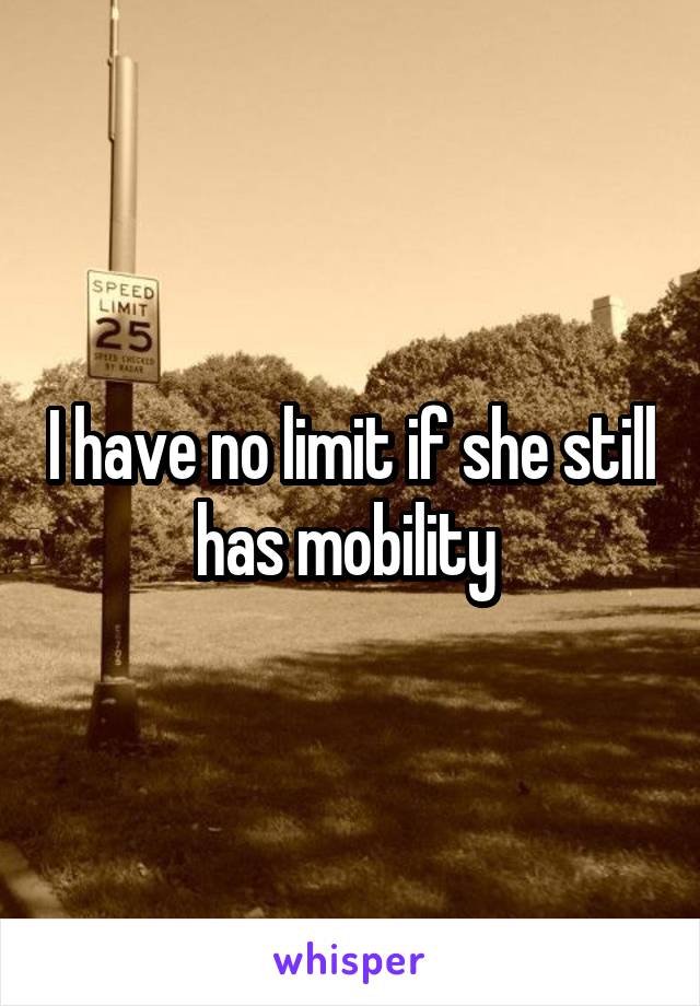 I have no limit if she still has mobility 