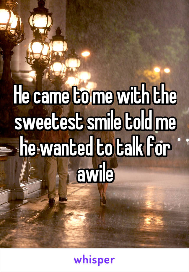 He came to me with the sweetest smile told me he wanted to talk for awile