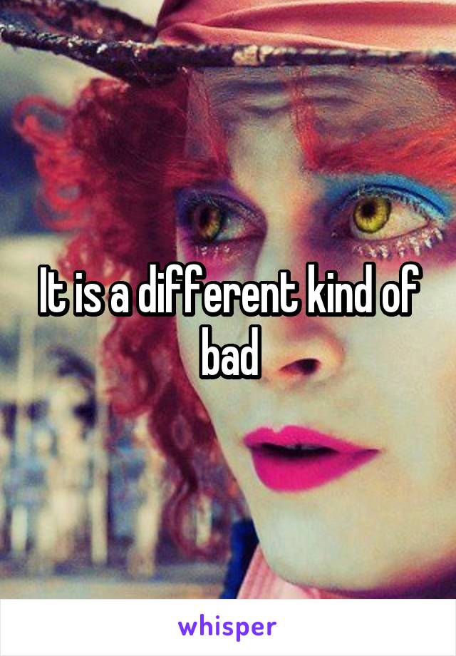 It is a different kind of bad