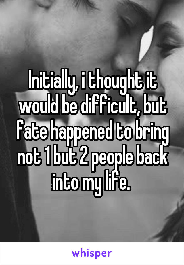 Initially, i thought it would be difficult, but fate happened to bring not 1 but 2 people back into my life. 