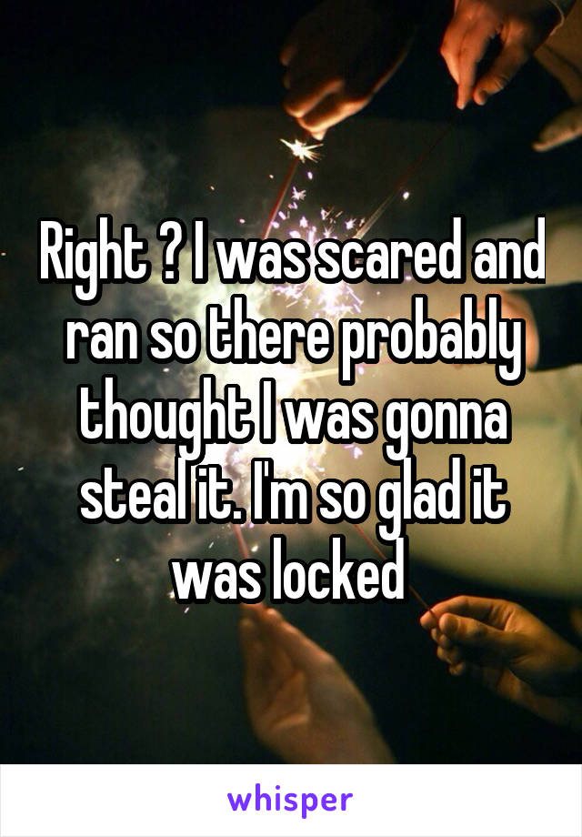 Right ? I was scared and ran so there probably thought I was gonna steal it. I'm so glad it was locked 