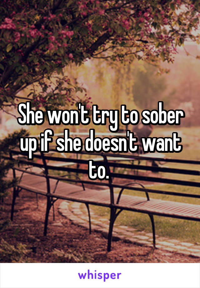 She won't try to sober up if she doesn't want to. 