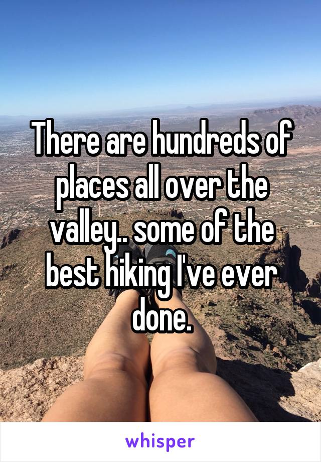 There are hundreds of places all over the valley.. some of the best hiking I've ever done.