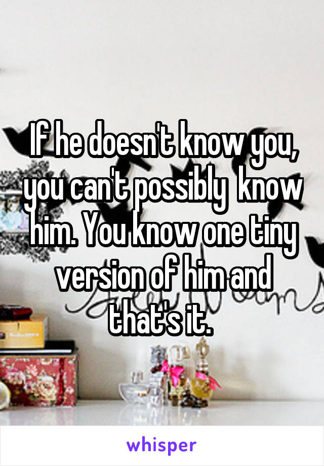If he doesn't know you, you can't possibly  know him. You know one tiny version of him and that's it. 