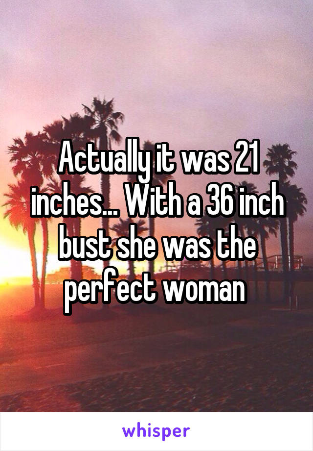 Actually it was 21 inches... With a 36 inch bust she was the perfect woman 
