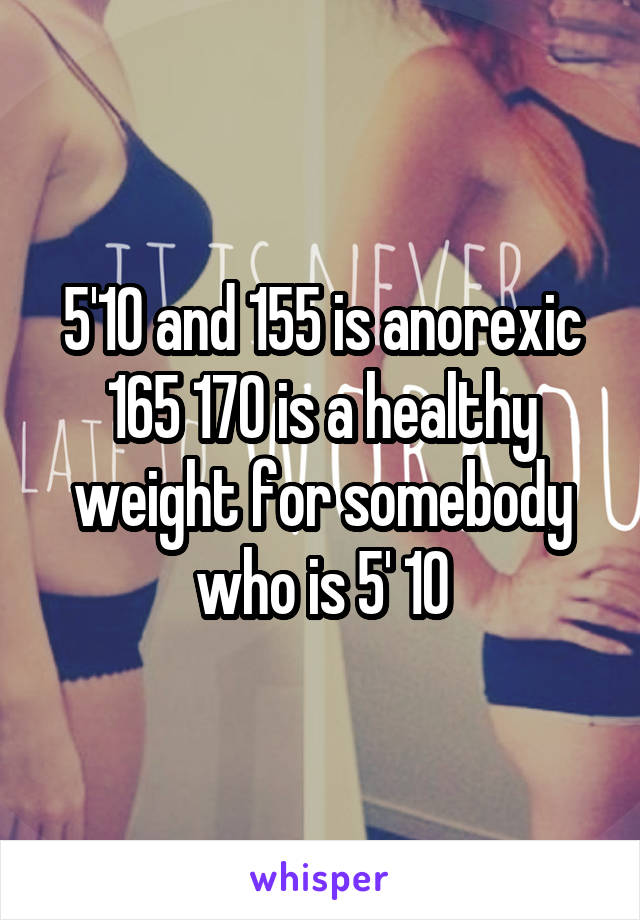 5'10 and 155 is anorexic 165 170 is a healthy weight for somebody who is 5' 10