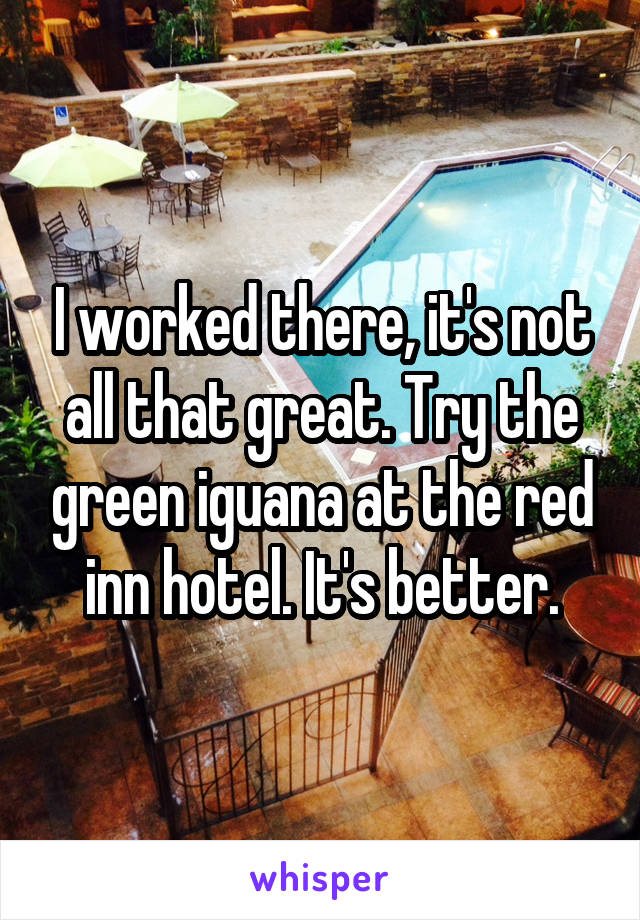 I worked there, it's not all that great. Try the green iguana at the red inn hotel. It's better.