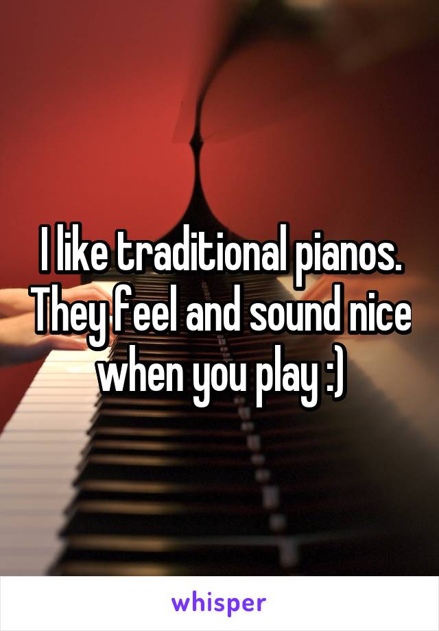 I like traditional pianos. They feel and sound nice when you play :)
