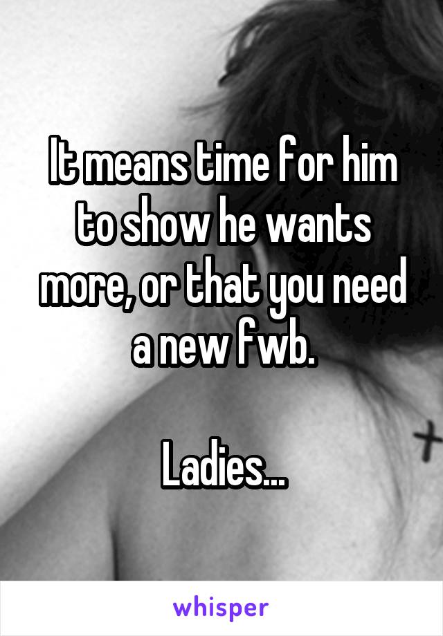 It means time for him to show he wants more, or that you need a new fwb.

Ladies...