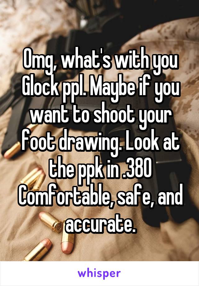 Omg, what's with you Glock ppl. Maybe if you want to shoot your foot drawing. Look at the ppk in .380 Comfortable, safe, and accurate.