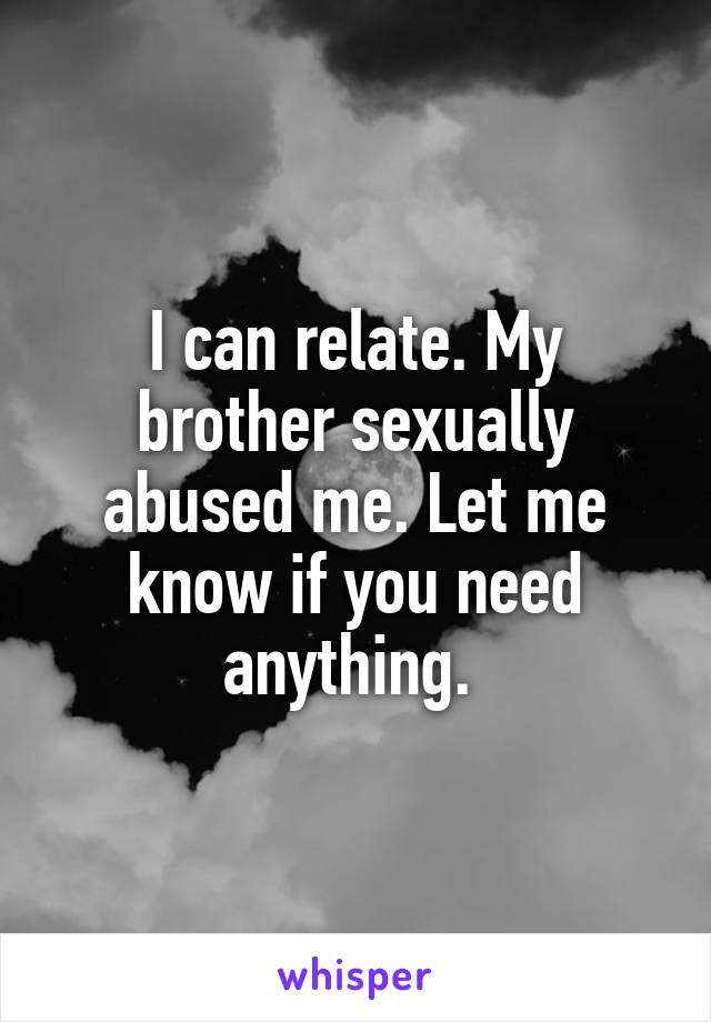 I can relate. My brother sexually abused me. Let me know if you need anything. 