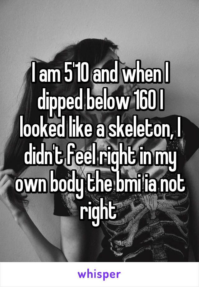 I am 5'10 and when I dipped below 160 I looked like a skeleton, I didn't feel right in my own body the bmi ia not right 