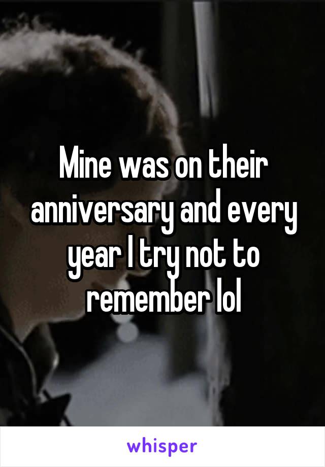 Mine was on their anniversary and every year I try not to remember lol