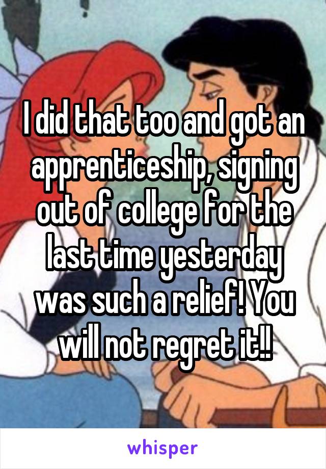 I did that too and got an apprenticeship, signing out of college for the last time yesterday was such a relief! You will not regret it!!