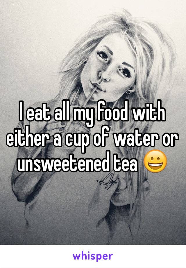 I eat all my food with either a cup of water or unsweetened tea 😀