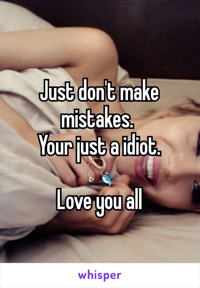 Just don't make mistakes. 
Your just a idiot.
🎣
Love you all