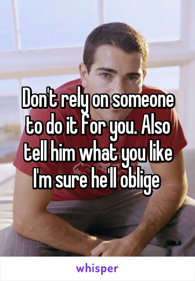 Don't rely on someone to do it for you. Also tell him what you like I'm sure he'll oblige 