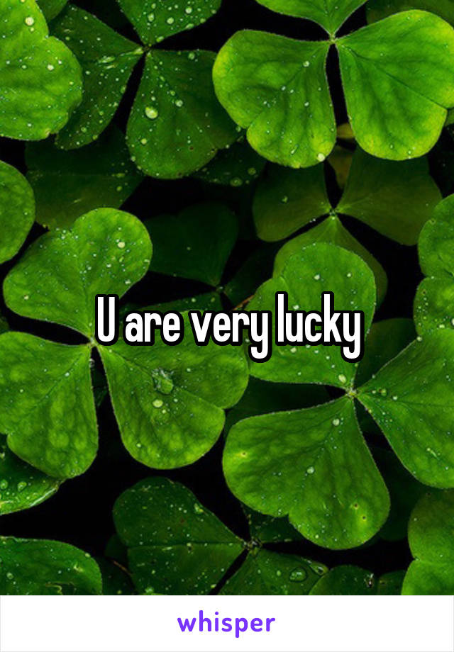U are very lucky