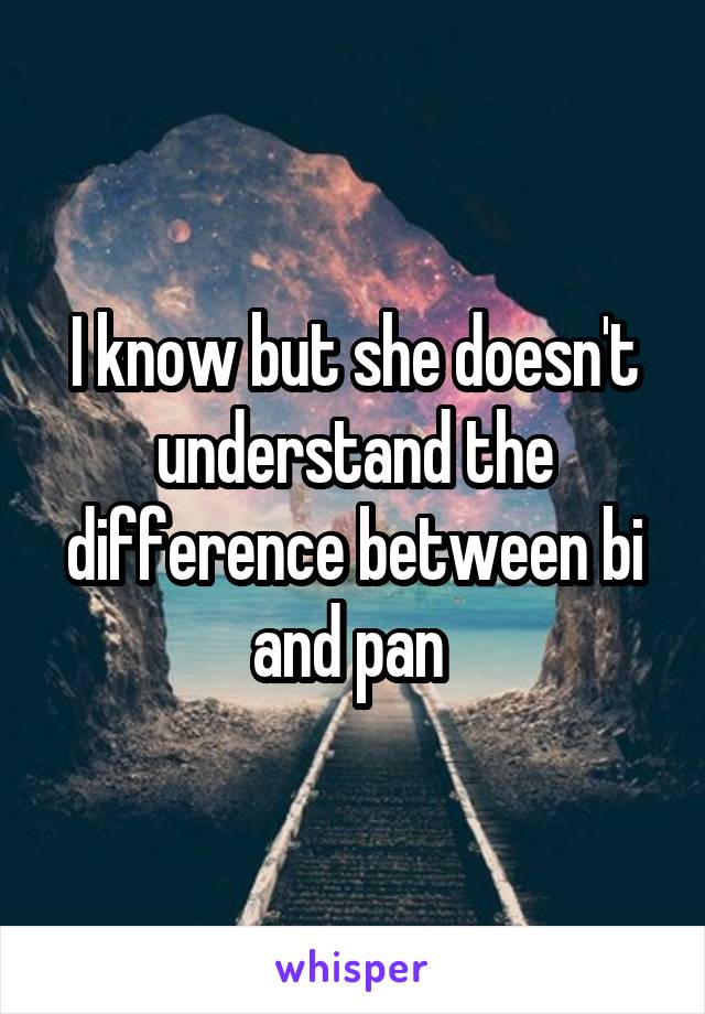 I know but she doesn't understand the difference between bi and pan 