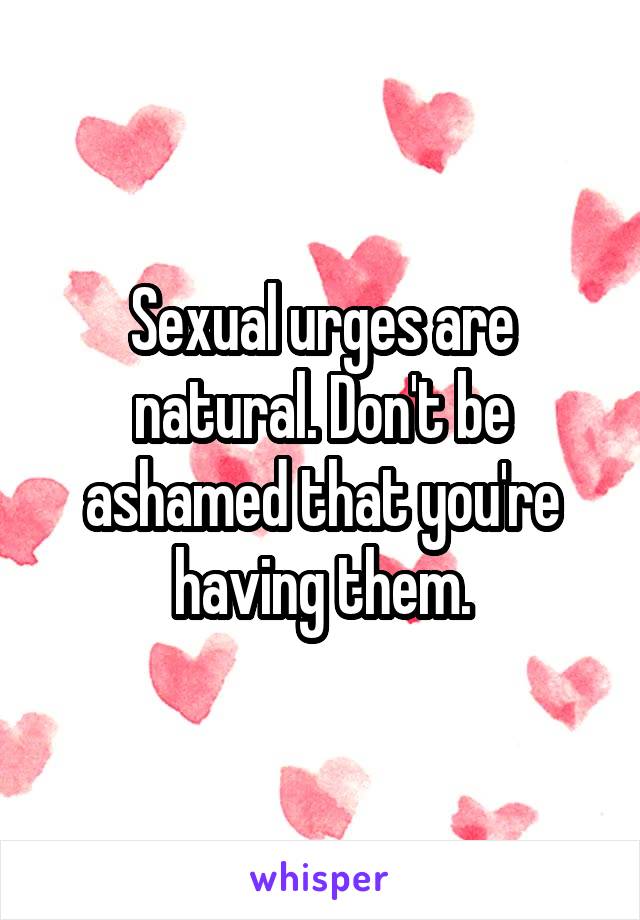 Sexual urges are natural. Don't be ashamed that you're having them.