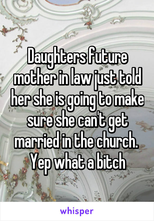Daughters future mother in law just told her she is going to make sure she can't get married in the church. 
Yep what a bitch