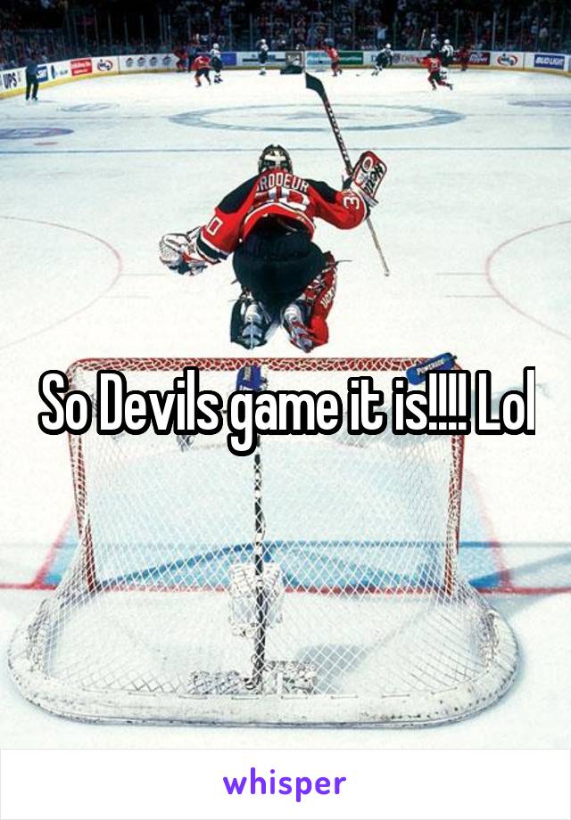So Devils game it is!!!! Lol